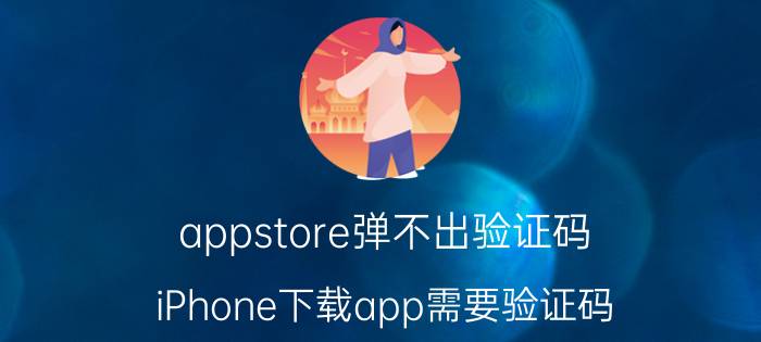 appstore弹不出验证码 iPhone下载app需要验证码？